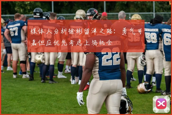 媒体人分析徐彬留洋之路：勇气可嘉但应优先考虑上场机会