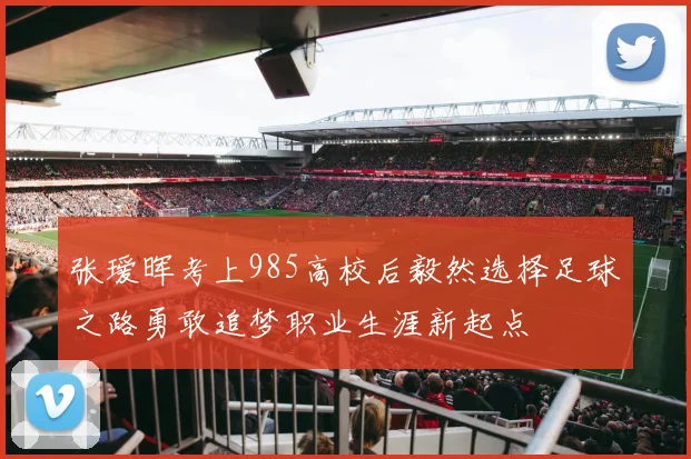 张瑷晖考上985高校后毅然选择足球之路勇敢追梦职业生涯新起点
