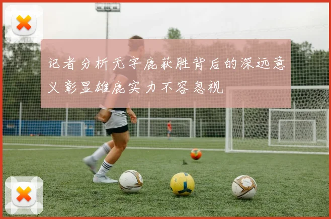 记者分析无字鹿获胜背后的深远意义彰显雄鹿实力不容忽视