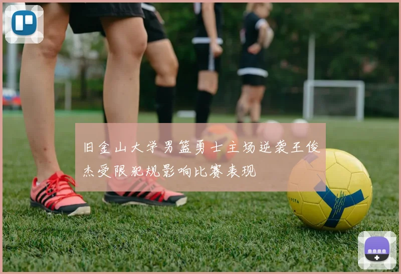 旧金山大学男篮勇士主场逆袭王俊杰受限犯规影响比赛表现