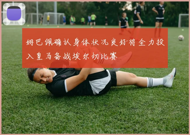 姆巴佩确认身体状况良好将全力投入皇马备战埃尔切比赛