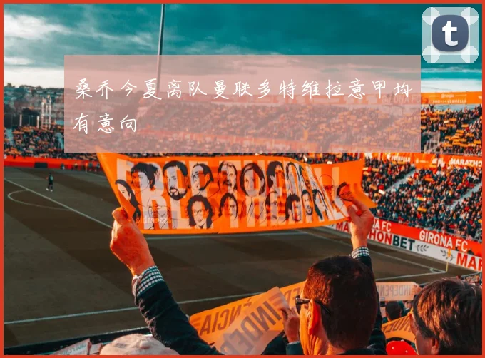 桑乔今夏离队曼联多特维拉意甲均有意向