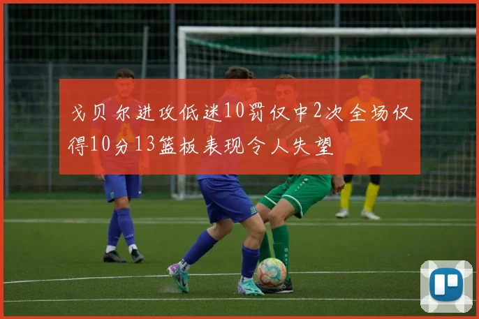 戈贝尔进攻低迷10罚仅中2次全场仅得10分13篮板表现令人失望