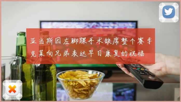 亚当斯因左脚踝手术缺席整个赛季克莱向兄弟表达早日康复的祝福