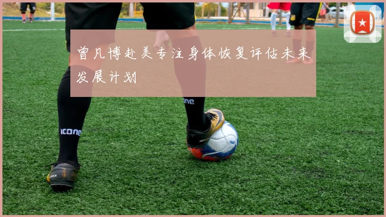 曾凡博赴美专注身体恢复评估未来发展计划