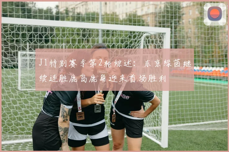 J1特别赛季第2轮综述：东京绿茵继续连胜鹿岛鹿角迎来首场胜利