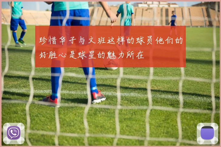 珍惜华子与文班这样的球员他们的好胜心是球星的魅力所在