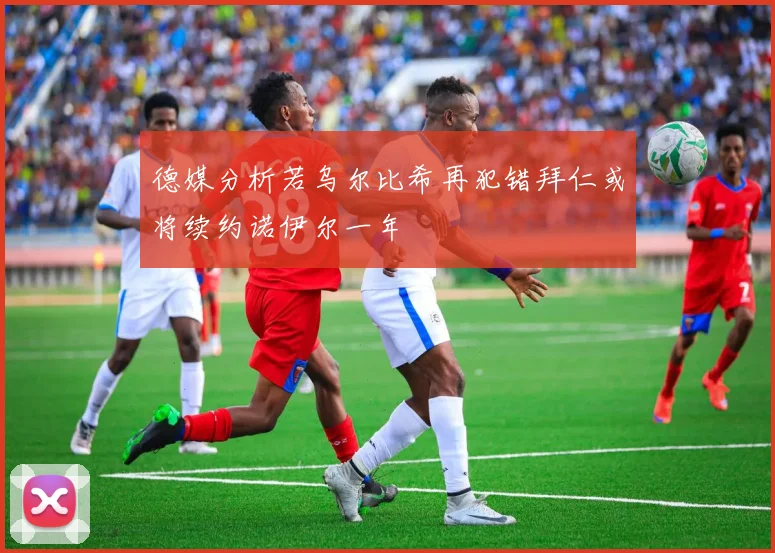 德媒分析若乌尔比希再犯错拜仁或将续约诺伊尔一年