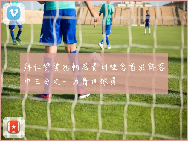拜仁赞赏孔帕尼青训理念首发阵容中三分之一为青训球员