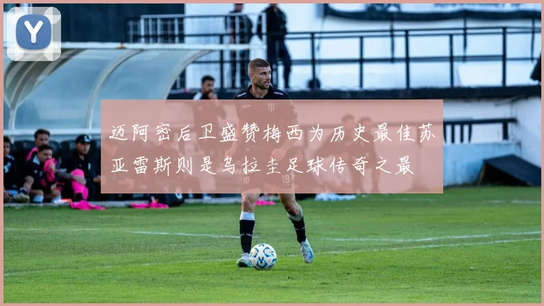 迈阿密后卫盛赞梅西为历史最佳苏亚雷斯则是乌拉圭足球传奇之最