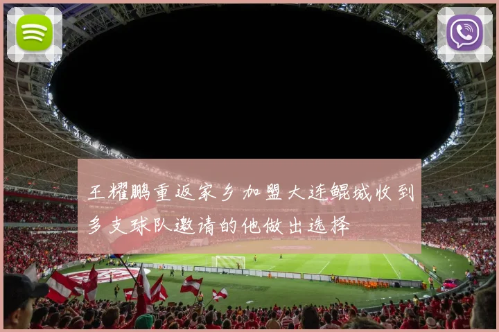 王耀鹏重返家乡加盟大连鲲城收到多支球队邀请的他做出选择