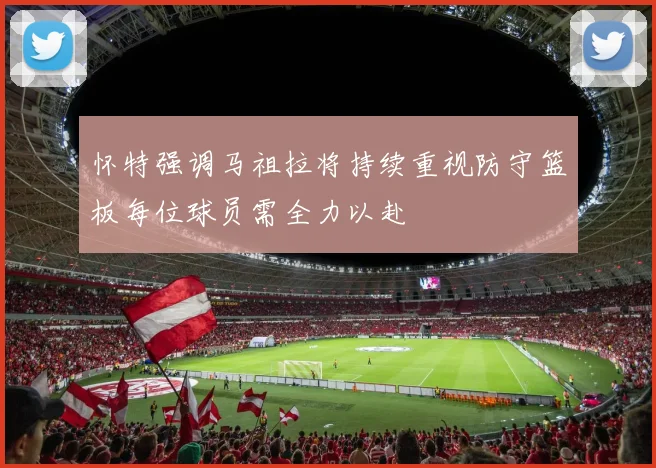 怀特强调马祖拉将持续重视防守篮板每位球员需全力以赴