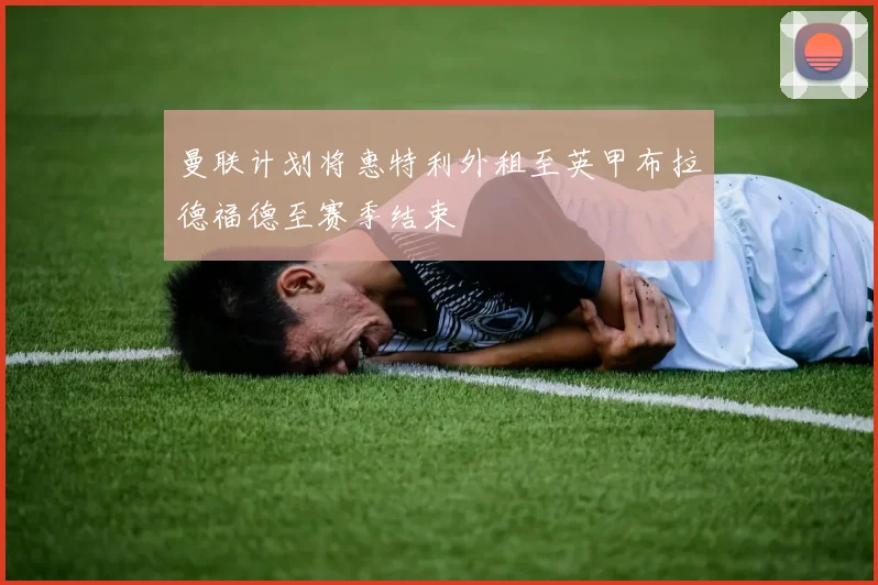 曼联计划将惠特利外租至英甲布拉德福德至赛季结束