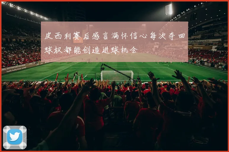 皮西利赛后感言满怀信心每次夺回球权都能创造进球机会