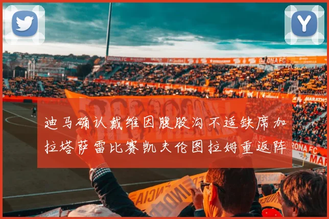 迪马确认戴维因腹股沟不适缺席加拉塔萨雷比赛凯夫伦图拉姆重返阵容