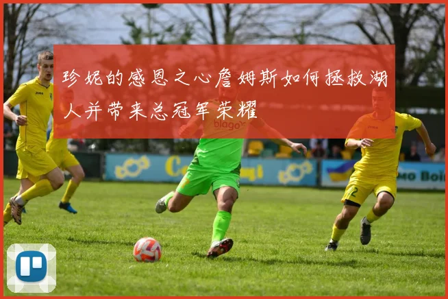 珍妮的感恩之心詹姆斯如何拯救湖人并带来总冠军荣耀