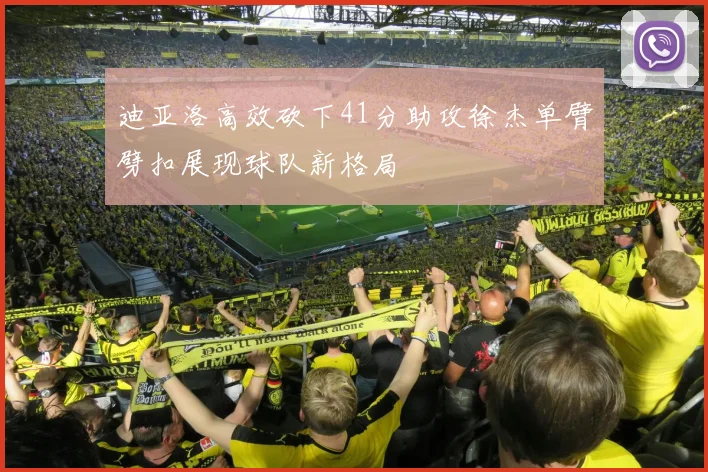 迪亚洛高效砍下41分助攻徐杰单臂劈扣展现球队新格局