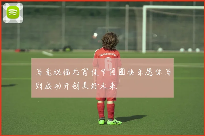 马竞祝福元宵佳节团圆快乐愿你马到成功开创美好未来
