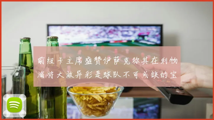 前纽卡主席盛赞伊萨克称其在利物浦将大放异彩是球队不可或缺的宝贵资产