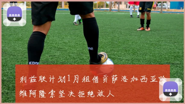 利兹联计划1月租借贡萨洛加西亚哈维阿隆索坚决拒绝放人
