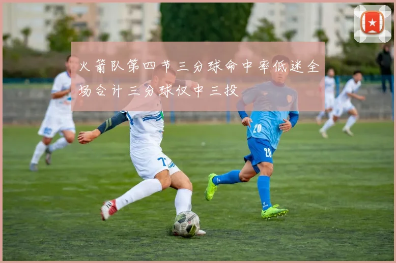 火箭队第四节三分球命中率低迷全场合计三分球仅中三投