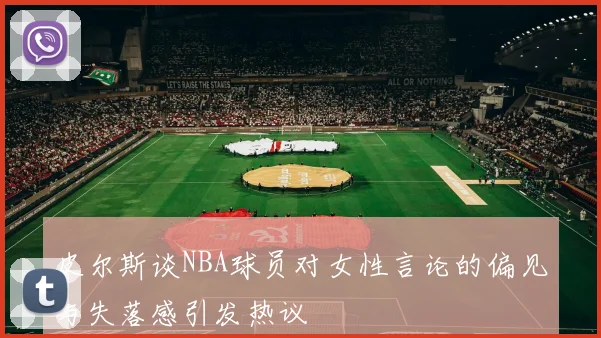 皮尔斯谈NBA球员对女性言论的偏见与失落感引发热议