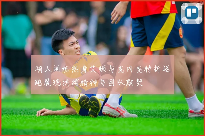 湖人训练热身艾顿与克内克特折返跑展现拼搏精神与团队默契