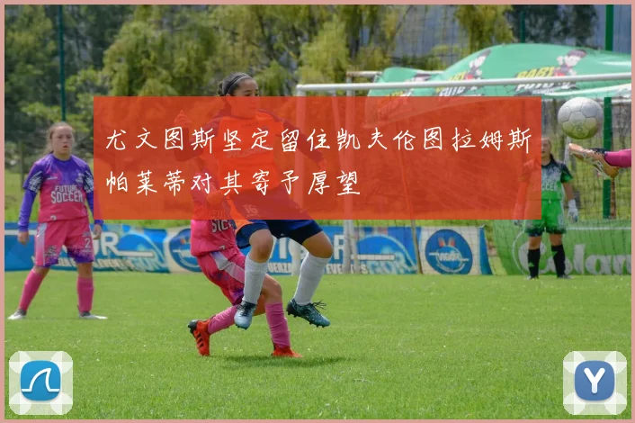 尤文图斯坚定留住凯夫伦图拉姆斯帕莱蒂对其寄予厚望