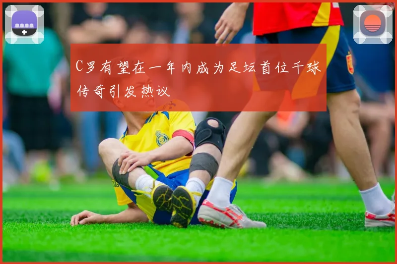 C罗有望在一年内成为足坛首位千球传奇引发热议