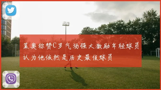 莱奥称赞C罗气场强大激励年轻球员认为他依然是历史最佳球员
