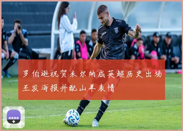 罗伯逊祝贺米尔纳成英超历史出场王发海报并配山羊表情