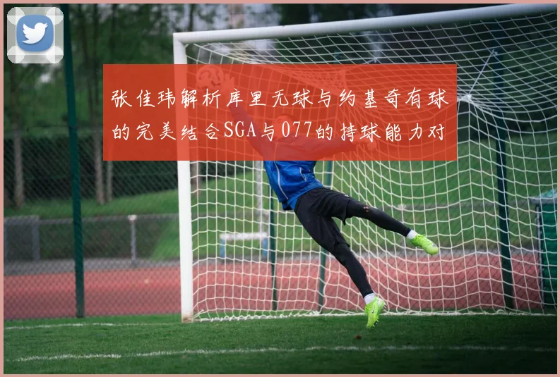 张佳玮解析库里无球与约基奇有球的完美结合SGA与077的持球能力对比文班的防守实力分析