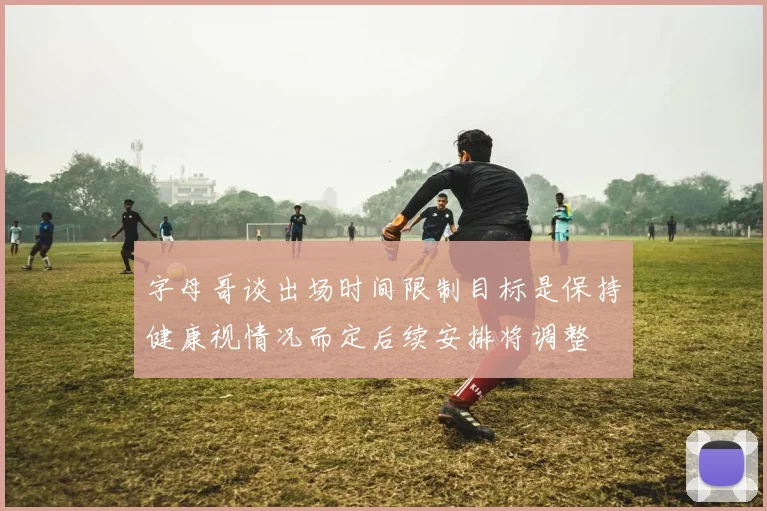 字母哥谈出场时间限制目标是保持健康视情况而定后续安排将调整