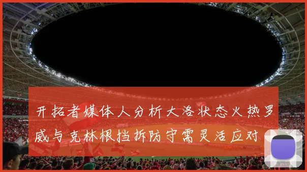 开拓者媒体人分析大洛状态火热罗威与克林根挡拆防守需灵活应对