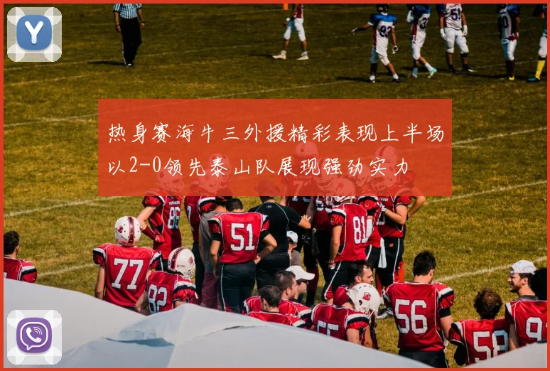热身赛海牛三外援精彩表现上半场以2-0领先泰山队展现强劲实力