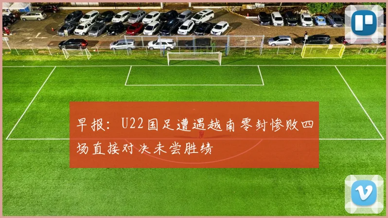 早报：U22国足遭遇越南零封惨败四场直接对决未尝胜绩