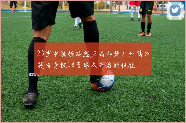 23岁中场胡延彪正式加盟广州蒲公英将身披18号球衣开启新征程