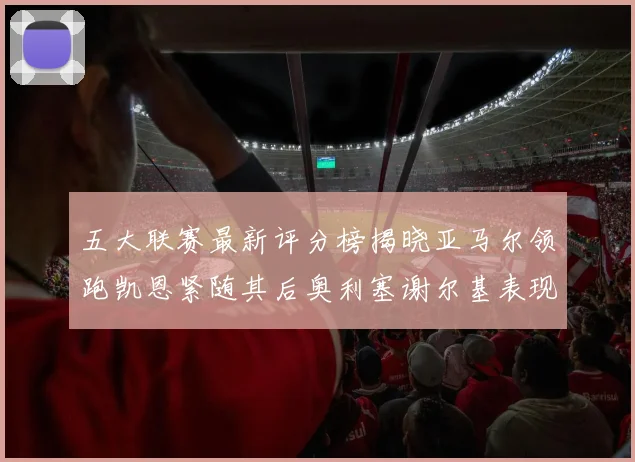 五大联赛最新评分榜揭晓亚马尔领跑凯恩紧随其后奥利塞谢尔基表现亮眼