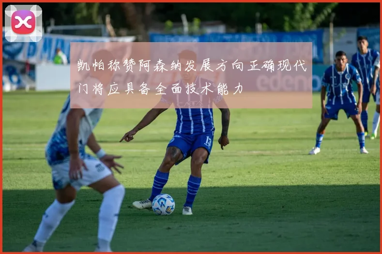 凯帕称赞阿森纳发展方向正确现代门将应具备全面技术能力