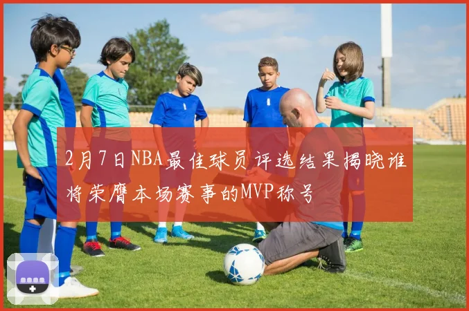 2月7日NBA最佳球员评选结果揭晓谁将荣膺本场赛事的MVP称号
