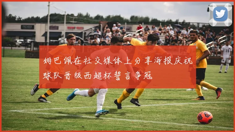 姆巴佩在社交媒体上分享海报庆祝球队晋级西超杯誓言争冠