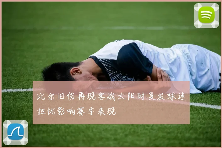 比尔旧伤再现客战太阳时复发球迷担忧影响赛季表现