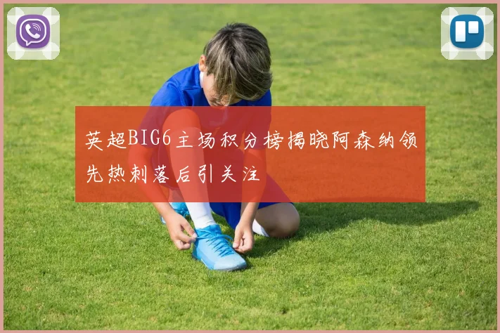 英超BIG6主场积分榜揭晓阿森纳领先热刺落后引关注