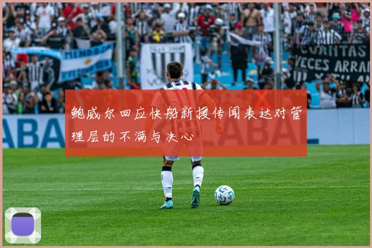 鲍威尔回应快船新援传闻表达对管理层的不满与决心