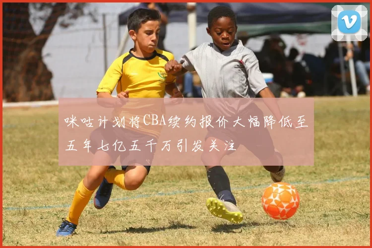 咪咕计划将CBA续约报价大幅降低至五年七亿五千万引发关注