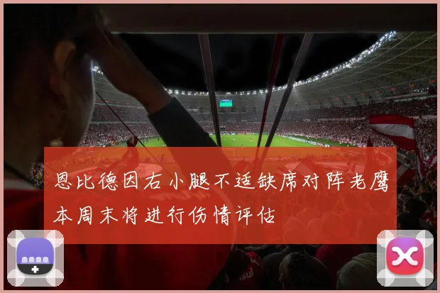 恩比德因右小腿不适缺席对阵老鹰本周末将进行伤情评估