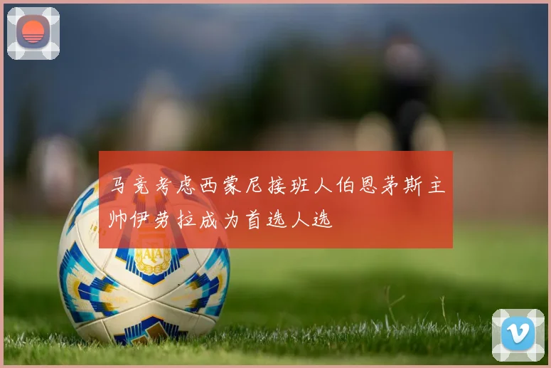 马竞考虑西蒙尼接班人伯恩茅斯主帅伊劳拉成为首选人选