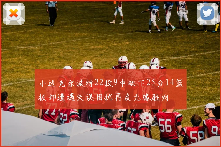 小迈克尔波特22投9中砍下25分14篮板却遭遇失误困扰再度无缘胜利