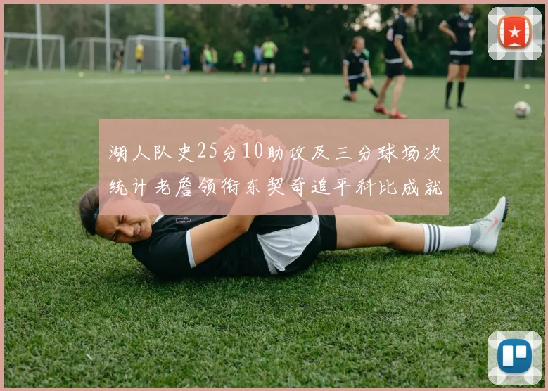 湖人队史25分10助攻及三分球场次统计老詹领衔东契奇追平科比成就