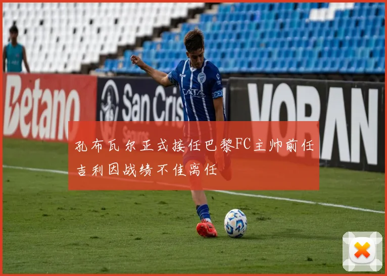 孔布瓦尔正式接任巴黎FC主帅前任吉利因战绩不佳离任